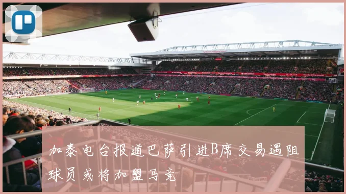 加泰电台报道巴萨引进B席交易遇阻球员或将加盟马竞