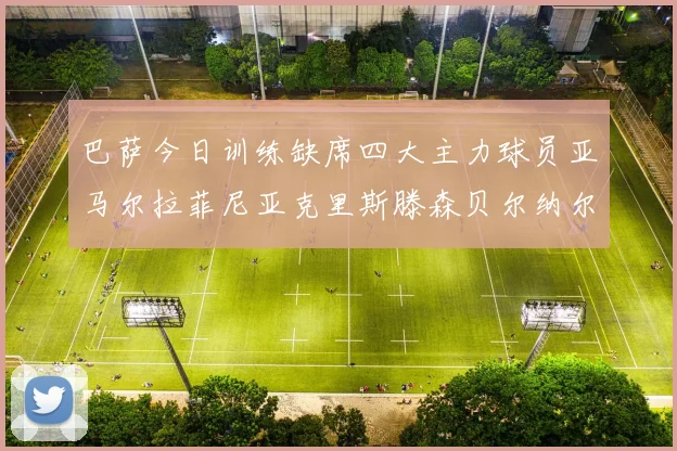巴萨今日训练缺席四大主力球员亚马尔拉菲尼亚克里斯滕森贝尔纳尔