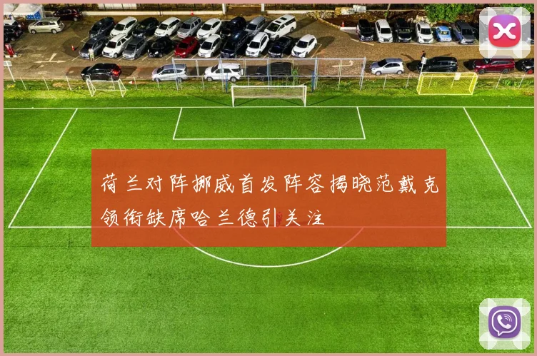 荷兰对阵挪威首发阵容揭晓范戴克领衔缺席哈兰德引关注