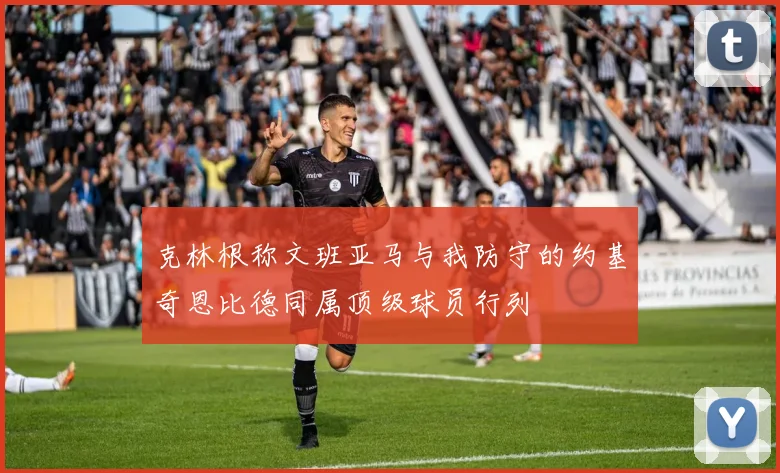 克林根称文班亚马与我防守的约基奇恩比德同属顶级球员行列