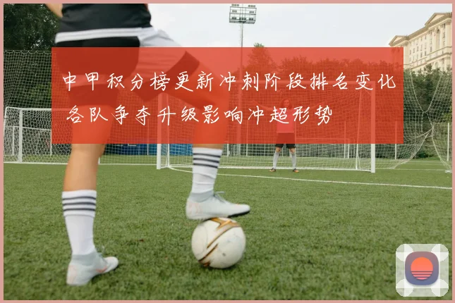 中甲积分榜更新冲刺阶段排名变化 各队争夺升级影响冲超形势