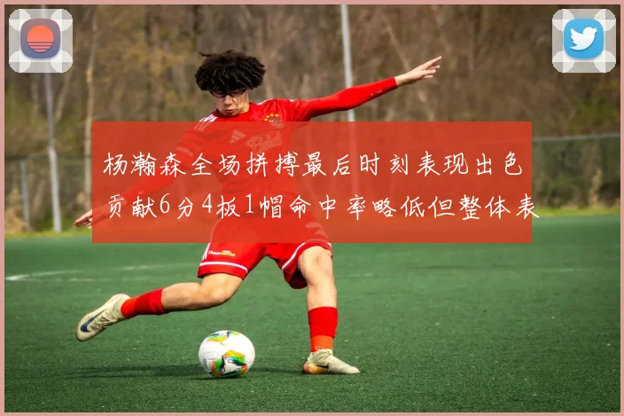 杨瀚森全场拼搏最后时刻表现出色贡献6分4板1帽命中率略低但整体表现令人满意
