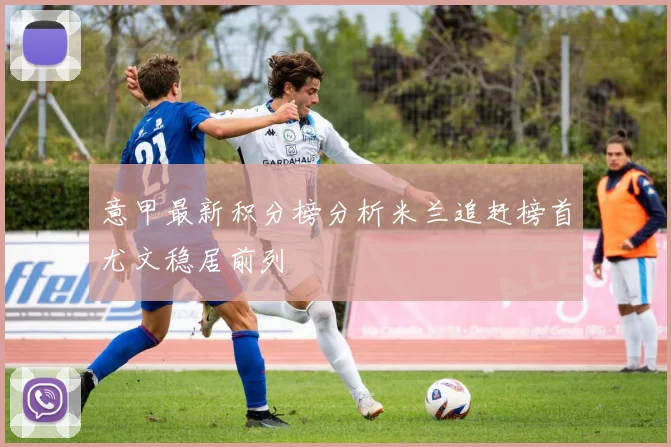 意甲最新积分榜分析米兰追赶榜首尤文稳居前列