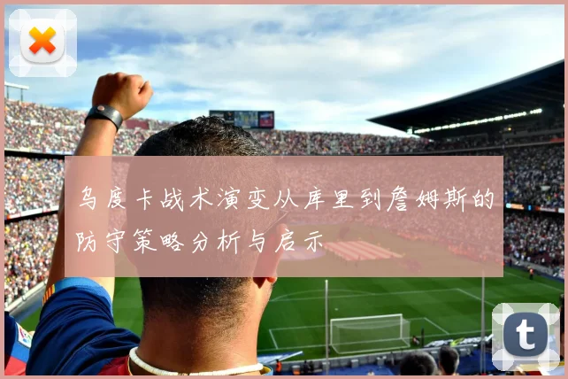 乌度卡战术演变从库里到詹姆斯的防守策略分析与启示