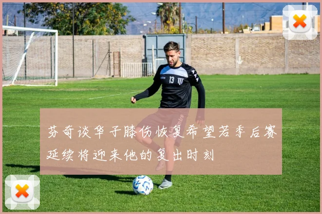 芬奇谈华子膝伤恢复希望若季后赛延续将迎来他的复出时刻