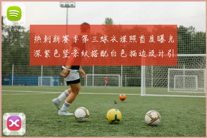 热刺新赛季第三球衣谍照首度曝光深紫色竖条纹搭配白色描边设计引发关注