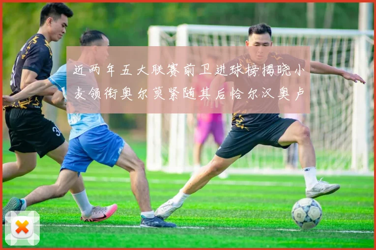 近两年五大联赛前卫进球榜揭晓小麦领衔奥尔莫紧随其后恰尔汉奥卢与埃泽表现抢眼