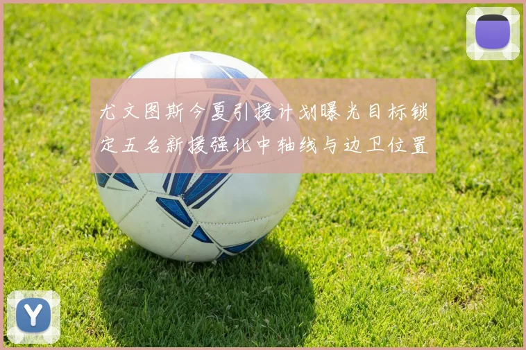 尤文图斯今夏引援计划曝光目标锁定五名新援强化中轴线与边卫位置
