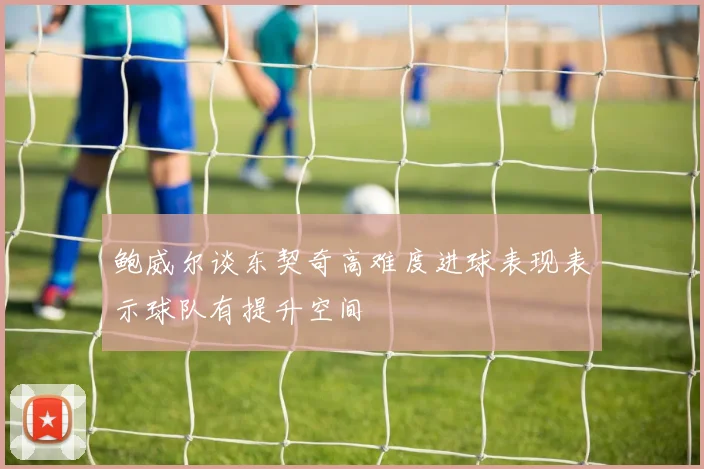 鲍威尔谈东契奇高难度进球表现表示球队有提升空间