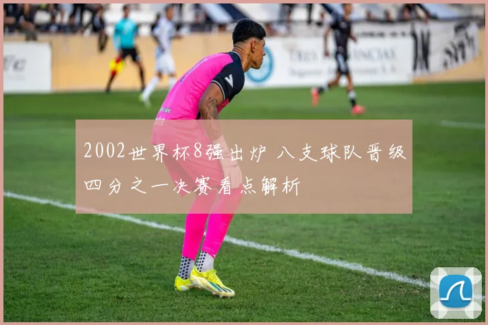 2002世界杯8强出炉 八支球队晋级四分之一决赛看点解析